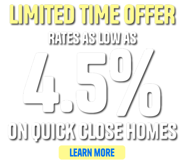 Limited Time Offer - Rates As Low As 4.5% On Quick Close Homes