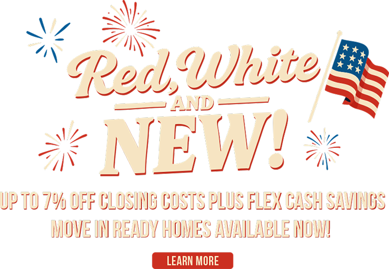 Red, White and New! Up to 70% off closing costs plus flex cash savings - Move-In Ready Homes available now!