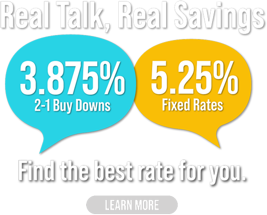 Real Talk, Real Savings, 3.875% 2-1 Buy Downs - 5.25% Fixed Rates, Find the best rate for you.
